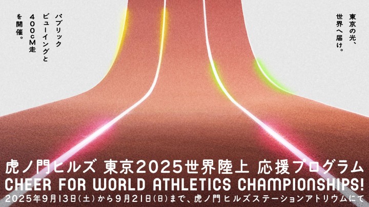 虎ノ門ヒルズ 東京2025世界陸上 応援プログラム
Cheer for World Athletics Championships！