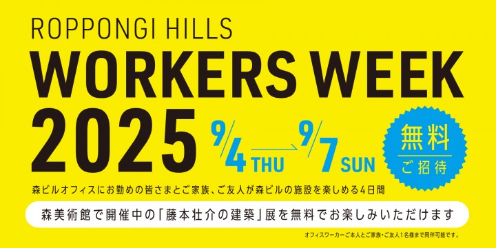 「WORKERS WEEK 2025」
森ビルのオフィスにお勤めの皆さまとご家族・ご友人が森美術館を楽しめる4日間！（申込開始：8/25（月））